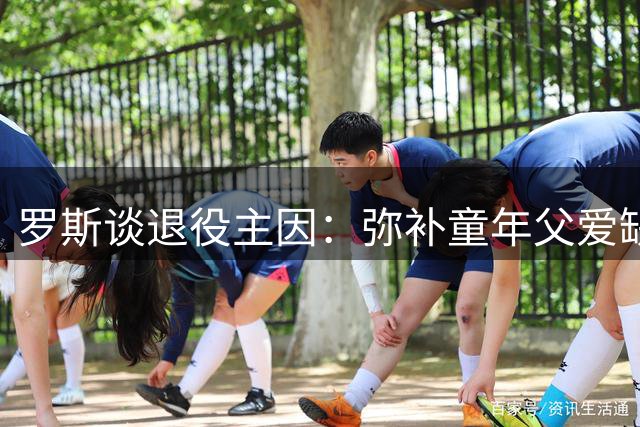 罗斯谈退役主因：弥补童年父爱缺失 全心陪伴子女成长